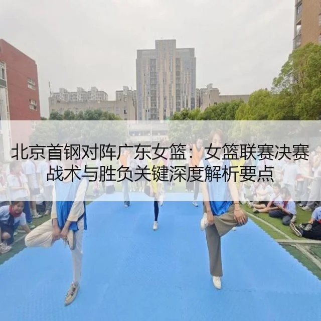 北京首钢对阵广东女篮:女篮联赛决赛战术与胜负关键深度解析要点